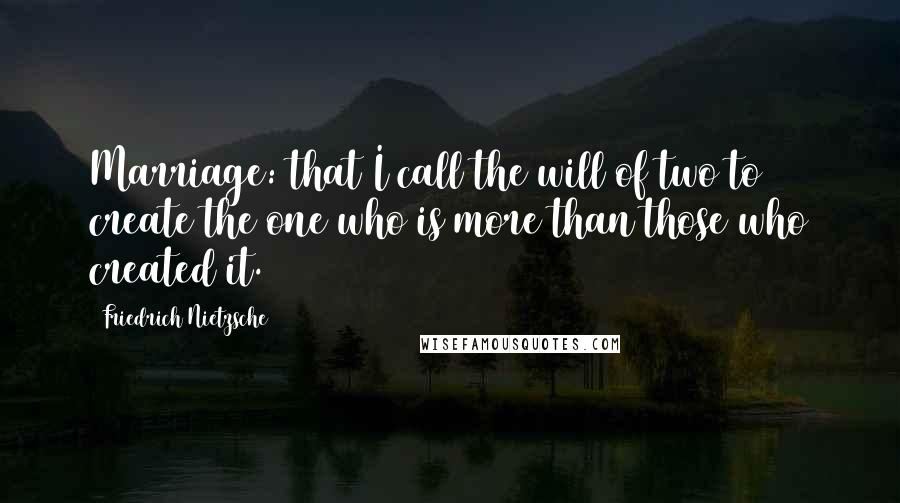 Friedrich Nietzsche Quotes: Marriage: that I call the will of two to create the one who is more than those who created it.