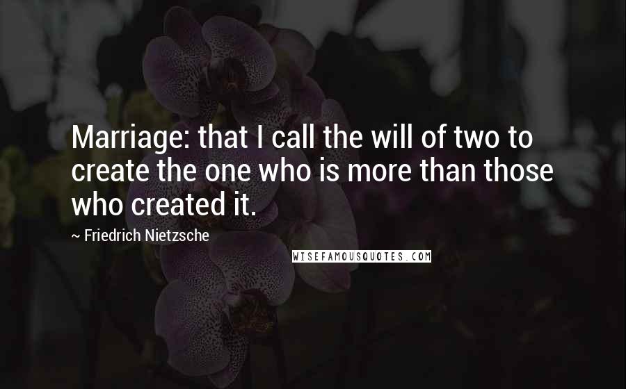 Friedrich Nietzsche Quotes: Marriage: that I call the will of two to create the one who is more than those who created it.
