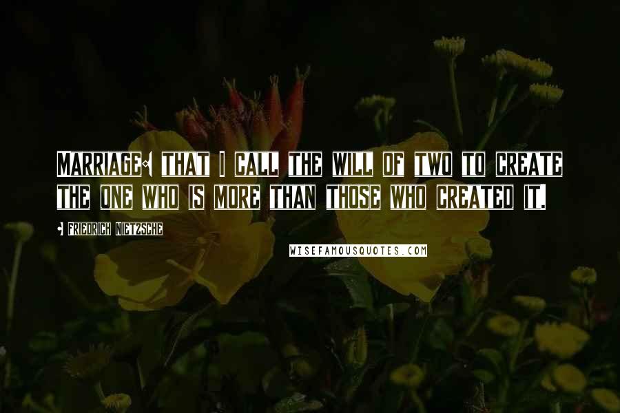 Friedrich Nietzsche Quotes: Marriage: that I call the will of two to create the one who is more than those who created it.