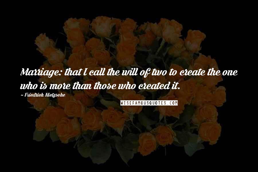 Friedrich Nietzsche Quotes: Marriage: that I call the will of two to create the one who is more than those who created it.