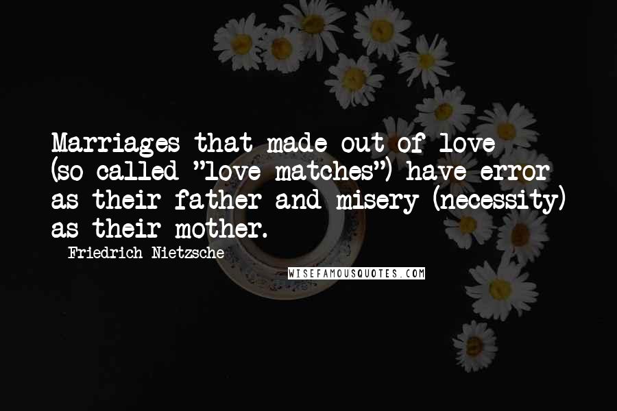 Friedrich Nietzsche Quotes: Marriages that made out of love (so-called "love-matches") have error as their father and misery (necessity) as their mother.