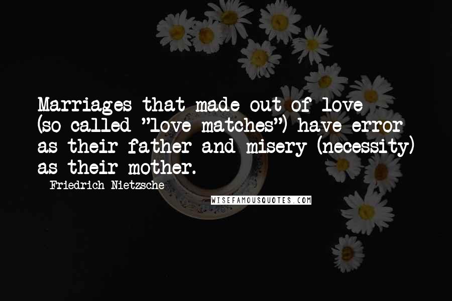 Friedrich Nietzsche Quotes: Marriages that made out of love (so-called "love-matches") have error as their father and misery (necessity) as their mother.