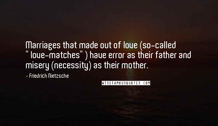 Friedrich Nietzsche Quotes: Marriages that made out of love (so-called "love-matches") have error as their father and misery (necessity) as their mother.