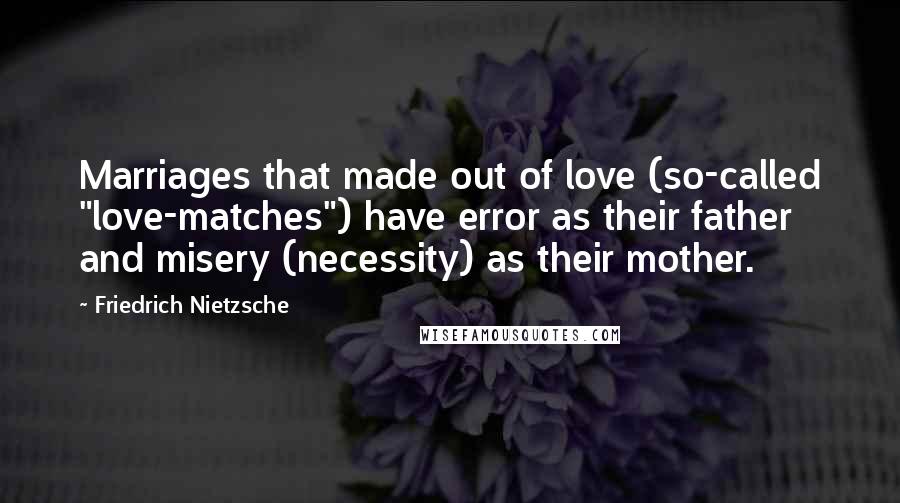 Friedrich Nietzsche Quotes: Marriages that made out of love (so-called "love-matches") have error as their father and misery (necessity) as their mother.