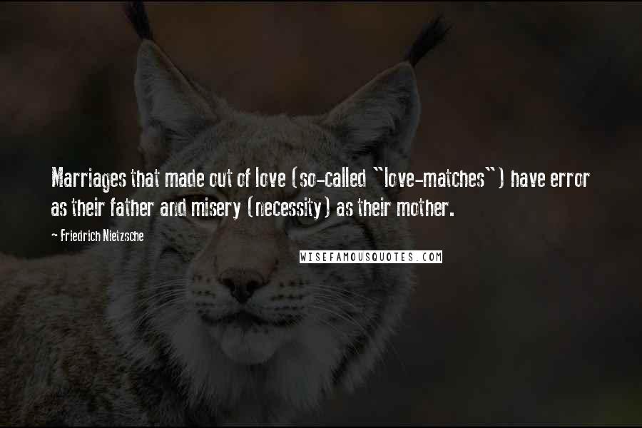 Friedrich Nietzsche Quotes: Marriages that made out of love (so-called "love-matches") have error as their father and misery (necessity) as their mother.