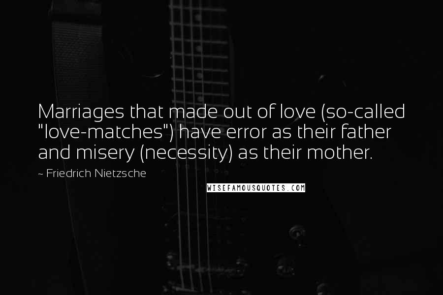 Friedrich Nietzsche Quotes: Marriages that made out of love (so-called "love-matches") have error as their father and misery (necessity) as their mother.