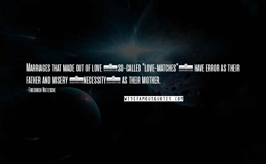 Friedrich Nietzsche Quotes: Marriages that made out of love (so-called "love-matches") have error as their father and misery (necessity) as their mother.