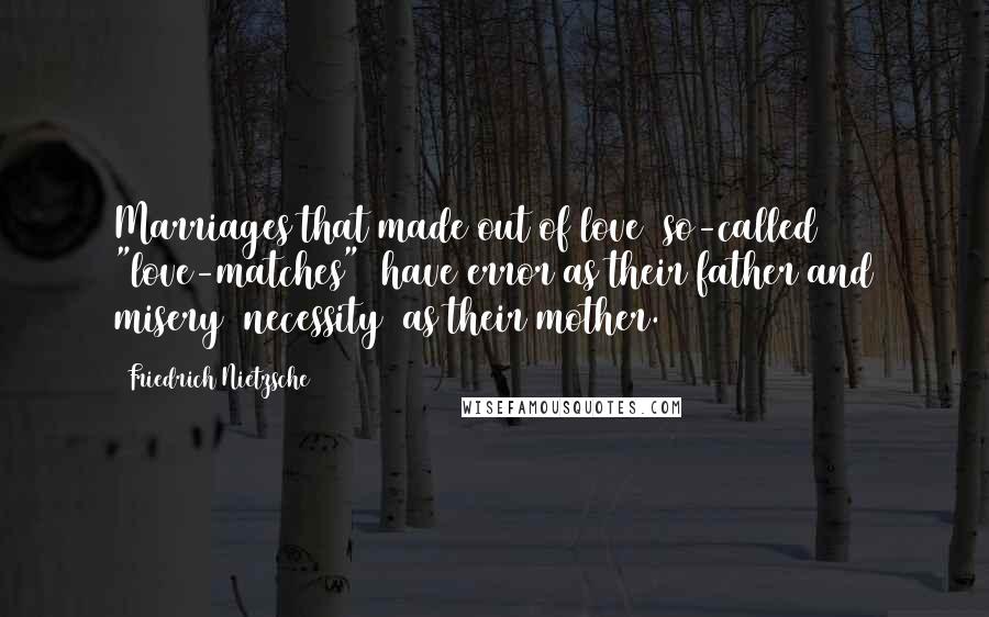 Friedrich Nietzsche Quotes: Marriages that made out of love (so-called "love-matches") have error as their father and misery (necessity) as their mother.