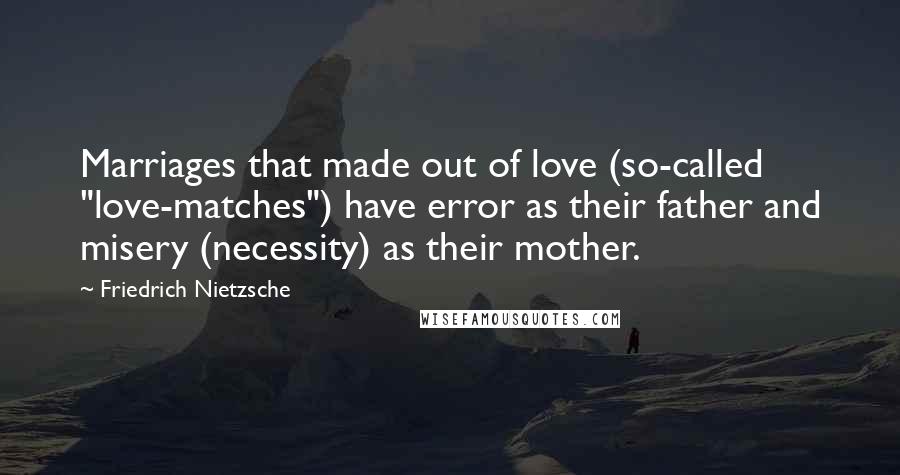 Friedrich Nietzsche Quotes: Marriages that made out of love (so-called "love-matches") have error as their father and misery (necessity) as their mother.