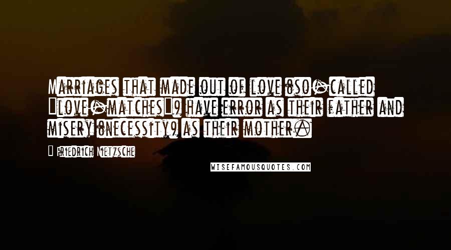 Friedrich Nietzsche Quotes: Marriages that made out of love (so-called "love-matches") have error as their father and misery (necessity) as their mother.