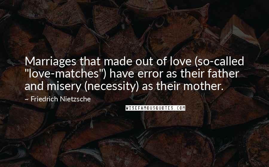 Friedrich Nietzsche Quotes: Marriages that made out of love (so-called "love-matches") have error as their father and misery (necessity) as their mother.