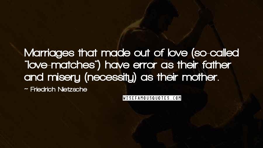 Friedrich Nietzsche Quotes: Marriages that made out of love (so-called "love-matches") have error as their father and misery (necessity) as their mother.