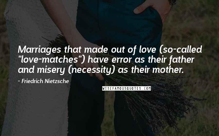 Friedrich Nietzsche Quotes: Marriages that made out of love (so-called "love-matches") have error as their father and misery (necessity) as their mother.