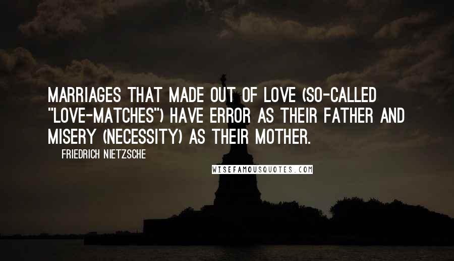 Friedrich Nietzsche Quotes: Marriages that made out of love (so-called "love-matches") have error as their father and misery (necessity) as their mother.