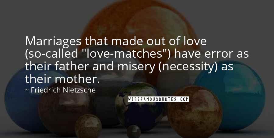 Friedrich Nietzsche Quotes: Marriages that made out of love (so-called "love-matches") have error as their father and misery (necessity) as their mother.