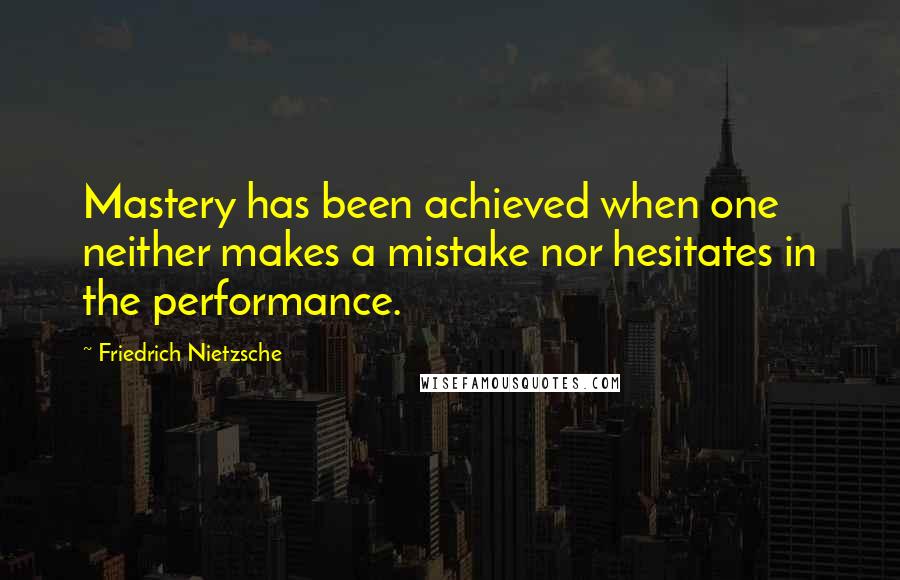 Friedrich Nietzsche Quotes: Mastery has been achieved when one neither makes a mistake nor hesitates in the performance.