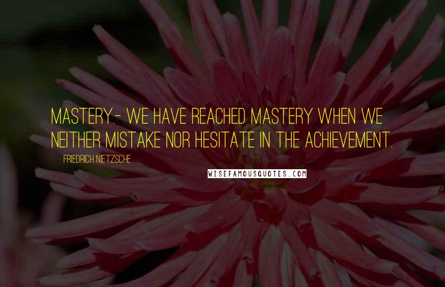 Friedrich Nietzsche Quotes: Mastery.- We have reached mastery when we neither mistake nor hesitate in the achievement.