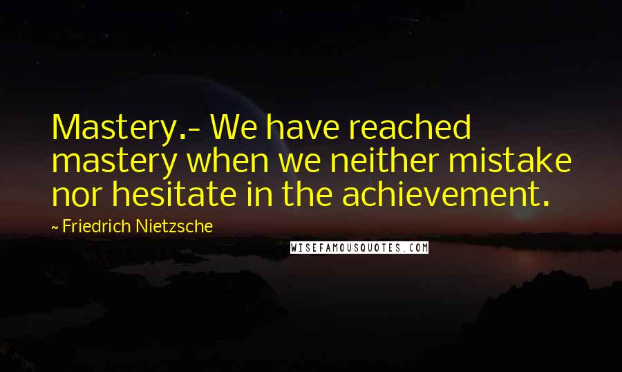 Friedrich Nietzsche Quotes: Mastery.- We have reached mastery when we neither mistake nor hesitate in the achievement.