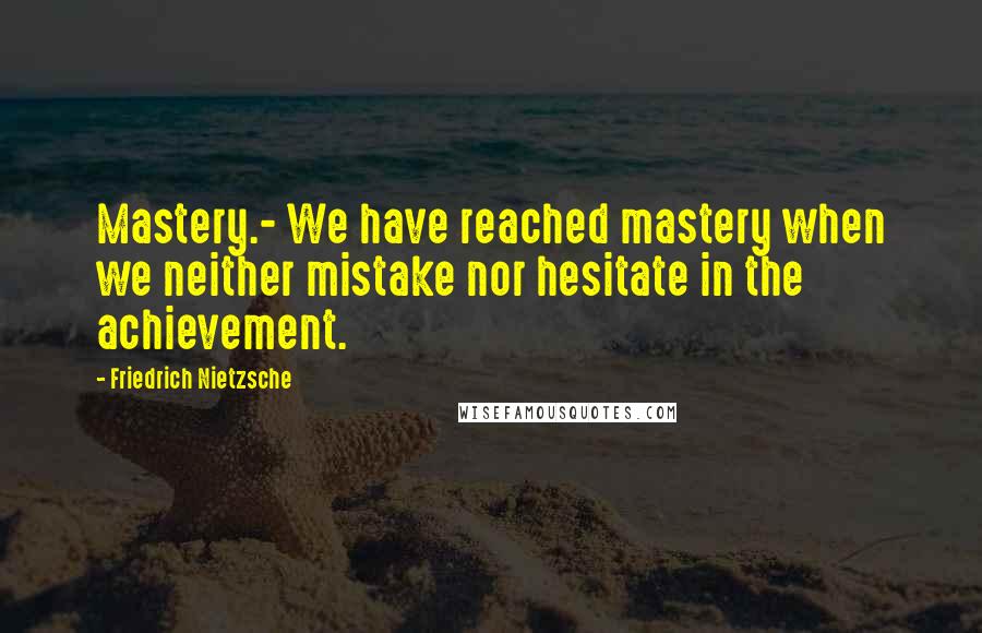 Friedrich Nietzsche Quotes: Mastery.- We have reached mastery when we neither mistake nor hesitate in the achievement.