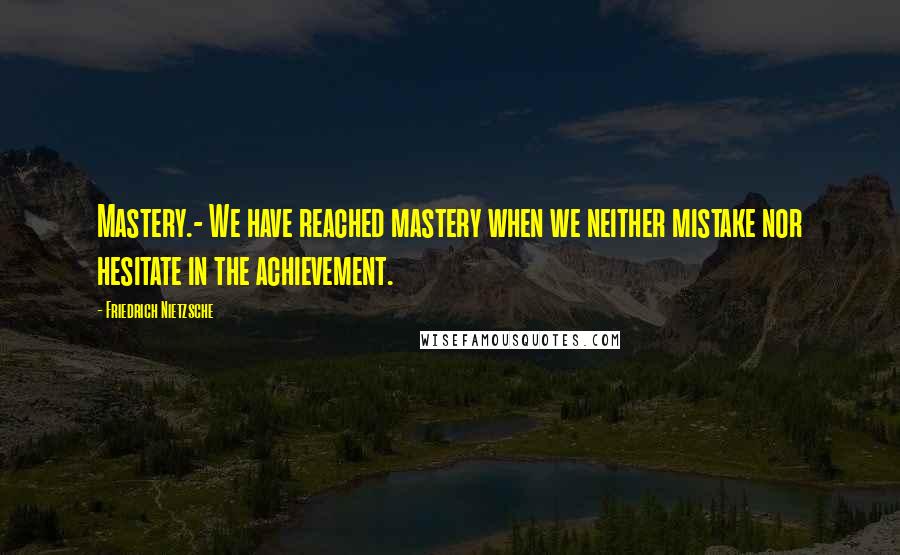 Friedrich Nietzsche Quotes: Mastery.- We have reached mastery when we neither mistake nor hesitate in the achievement.