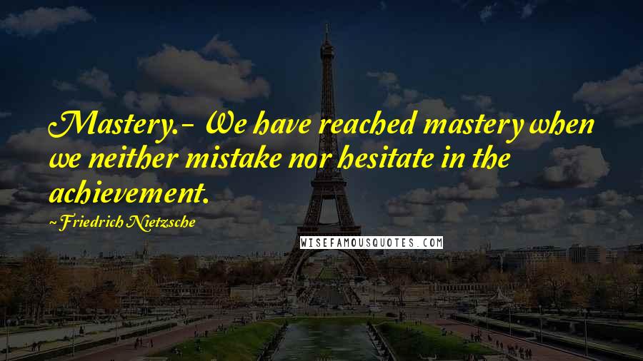 Friedrich Nietzsche Quotes: Mastery.- We have reached mastery when we neither mistake nor hesitate in the achievement.