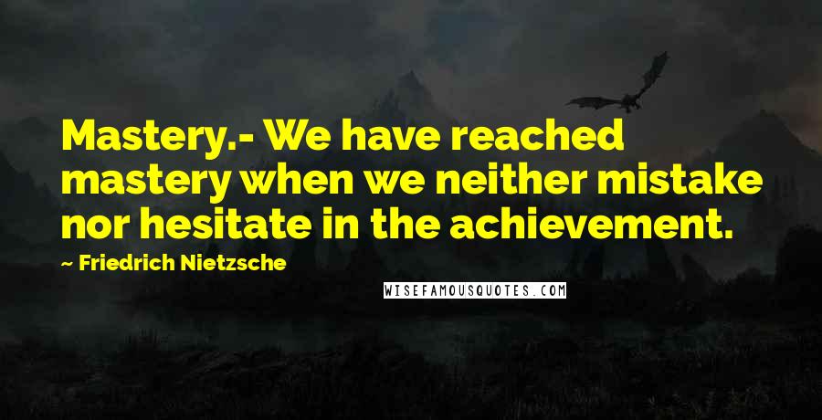 Friedrich Nietzsche Quotes: Mastery.- We have reached mastery when we neither mistake nor hesitate in the achievement.