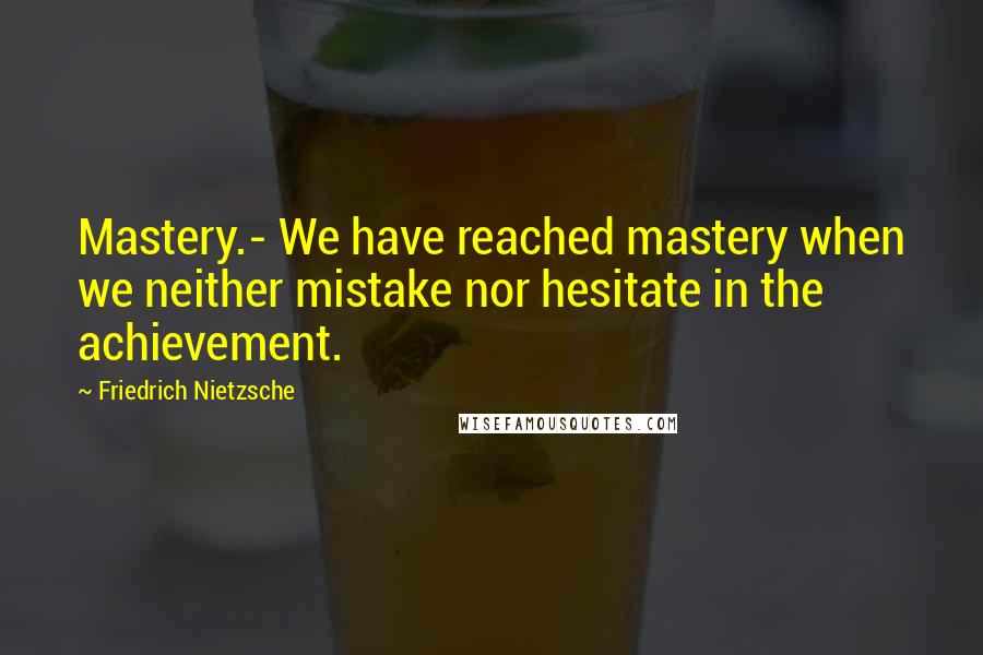Friedrich Nietzsche Quotes: Mastery.- We have reached mastery when we neither mistake nor hesitate in the achievement.