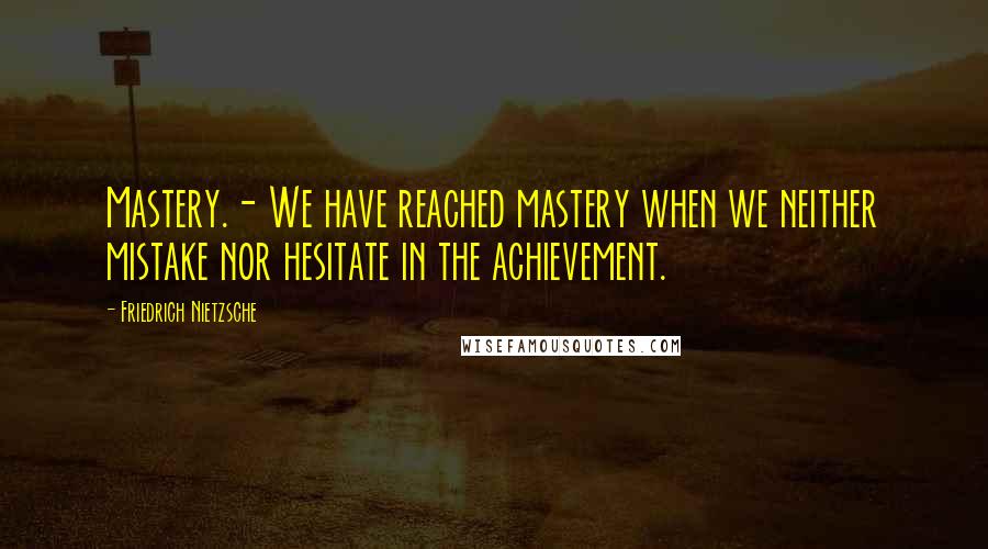 Friedrich Nietzsche Quotes: Mastery.- We have reached mastery when we neither mistake nor hesitate in the achievement.