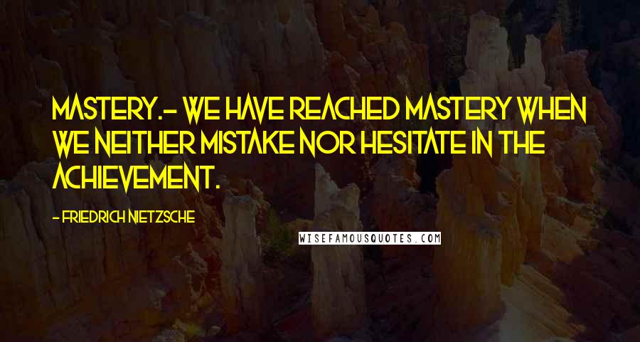 Friedrich Nietzsche Quotes: Mastery.- We have reached mastery when we neither mistake nor hesitate in the achievement.