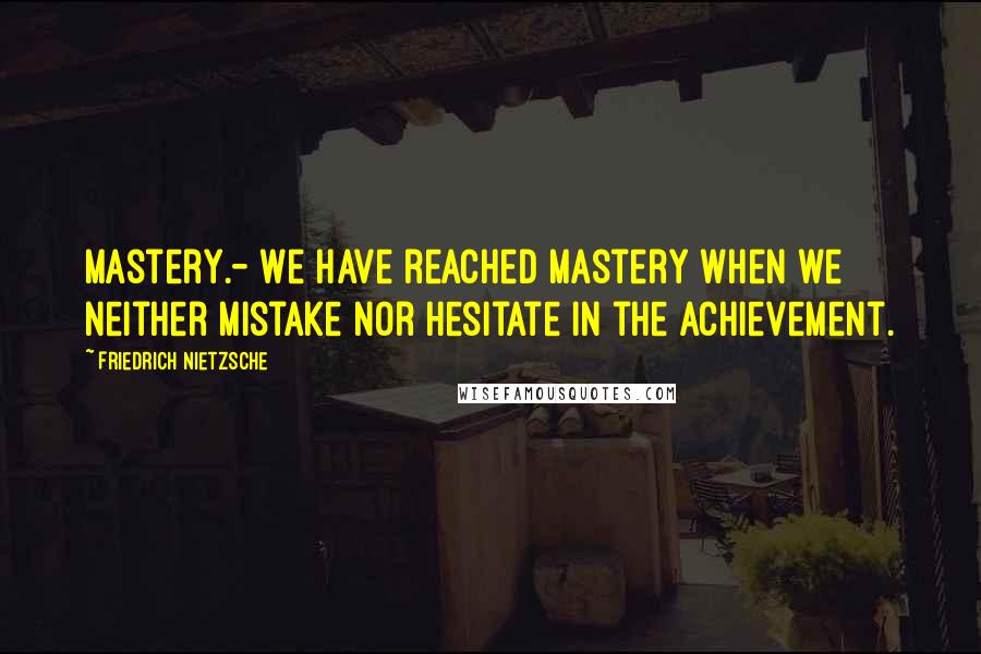Friedrich Nietzsche Quotes: Mastery.- We have reached mastery when we neither mistake nor hesitate in the achievement.