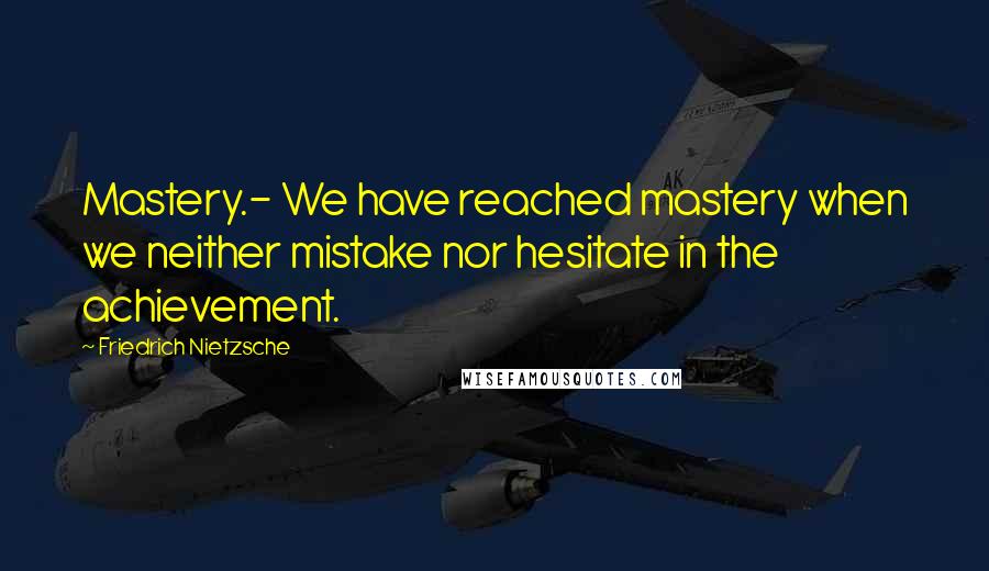 Friedrich Nietzsche Quotes: Mastery.- We have reached mastery when we neither mistake nor hesitate in the achievement.