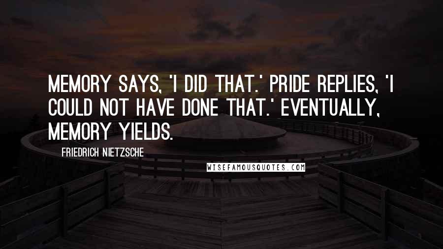 Friedrich Nietzsche Quotes: Memory says, 'I did that.' Pride replies, 'I could not have done that.' Eventually, memory yields.