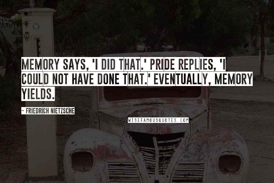 Friedrich Nietzsche Quotes: Memory says, 'I did that.' Pride replies, 'I could not have done that.' Eventually, memory yields.