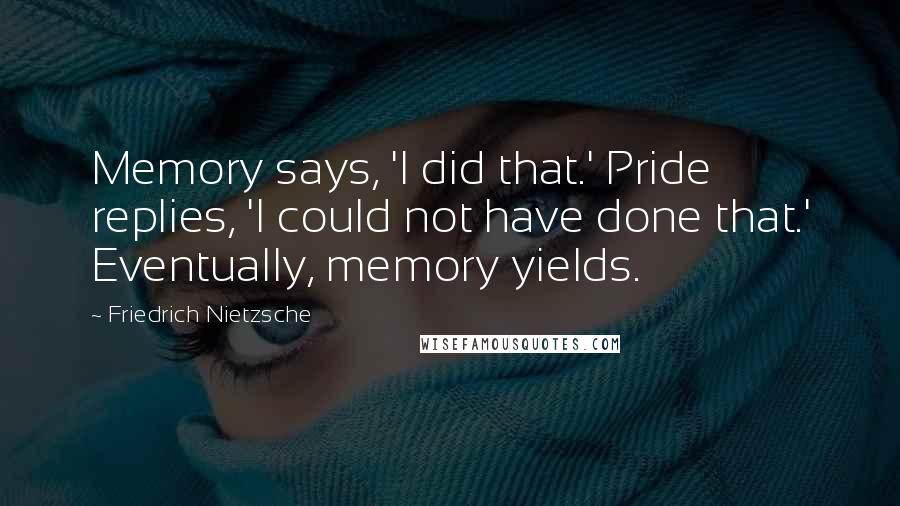 Friedrich Nietzsche Quotes: Memory says, 'I did that.' Pride replies, 'I could not have done that.' Eventually, memory yields.