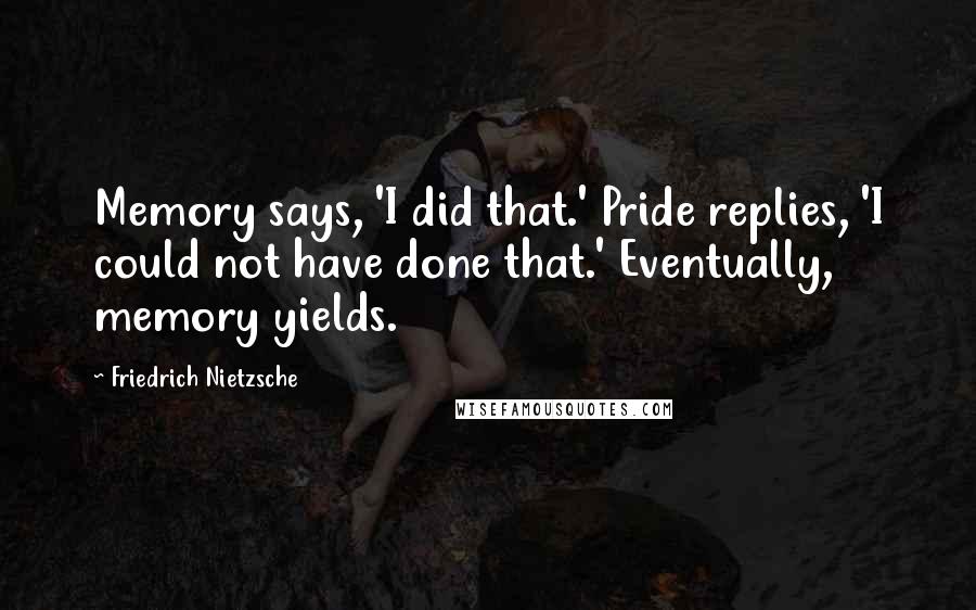 Friedrich Nietzsche Quotes: Memory says, 'I did that.' Pride replies, 'I could not have done that.' Eventually, memory yields.