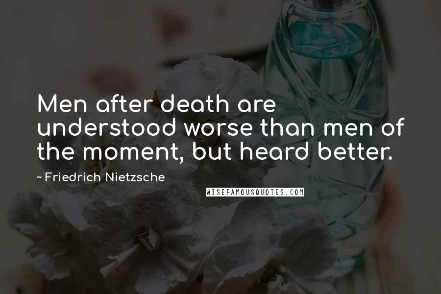 Friedrich Nietzsche Quotes: Men after death are understood worse than men of the moment, but heard better.