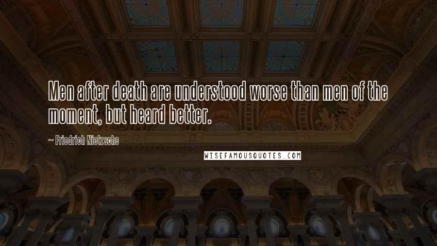 Friedrich Nietzsche Quotes: Men after death are understood worse than men of the moment, but heard better.