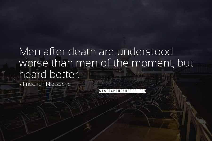 Friedrich Nietzsche Quotes: Men after death are understood worse than men of the moment, but heard better.