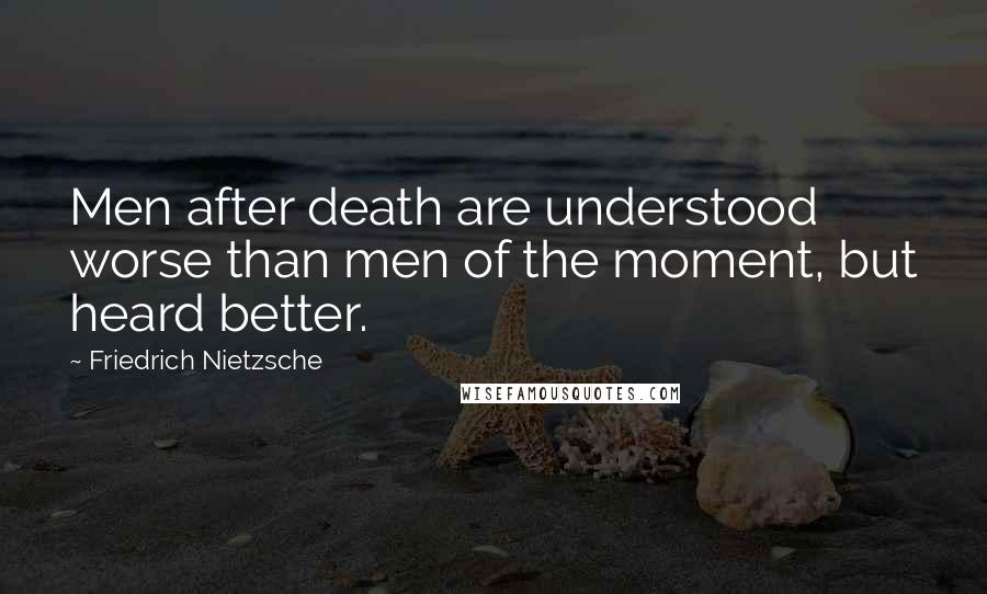 Friedrich Nietzsche Quotes: Men after death are understood worse than men of the moment, but heard better.