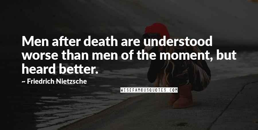 Friedrich Nietzsche Quotes: Men after death are understood worse than men of the moment, but heard better.