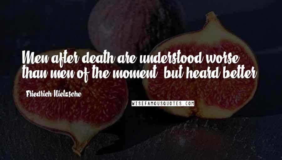 Friedrich Nietzsche Quotes: Men after death are understood worse than men of the moment, but heard better.