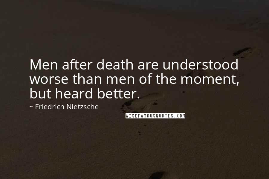 Friedrich Nietzsche Quotes: Men after death are understood worse than men of the moment, but heard better.