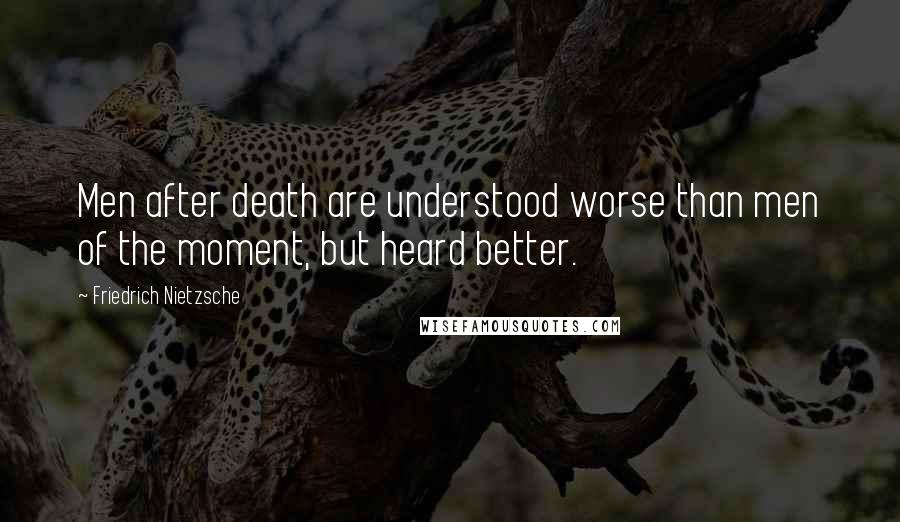 Friedrich Nietzsche Quotes: Men after death are understood worse than men of the moment, but heard better.