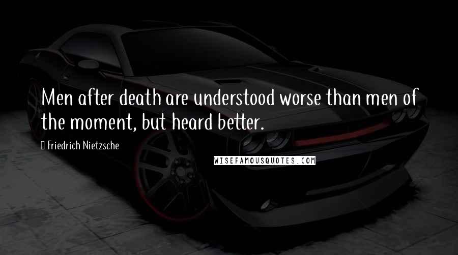 Friedrich Nietzsche Quotes: Men after death are understood worse than men of the moment, but heard better.