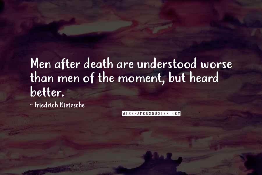 Friedrich Nietzsche Quotes: Men after death are understood worse than men of the moment, but heard better.