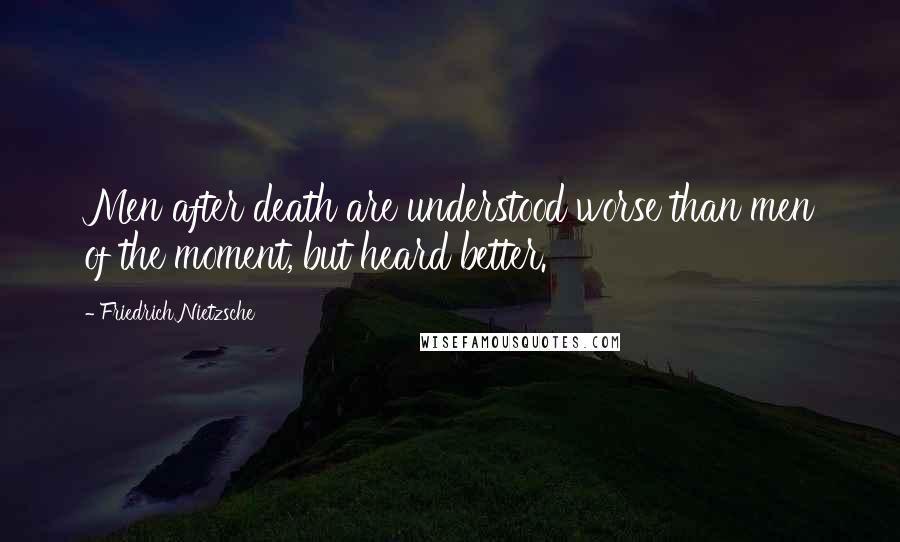 Friedrich Nietzsche Quotes: Men after death are understood worse than men of the moment, but heard better.