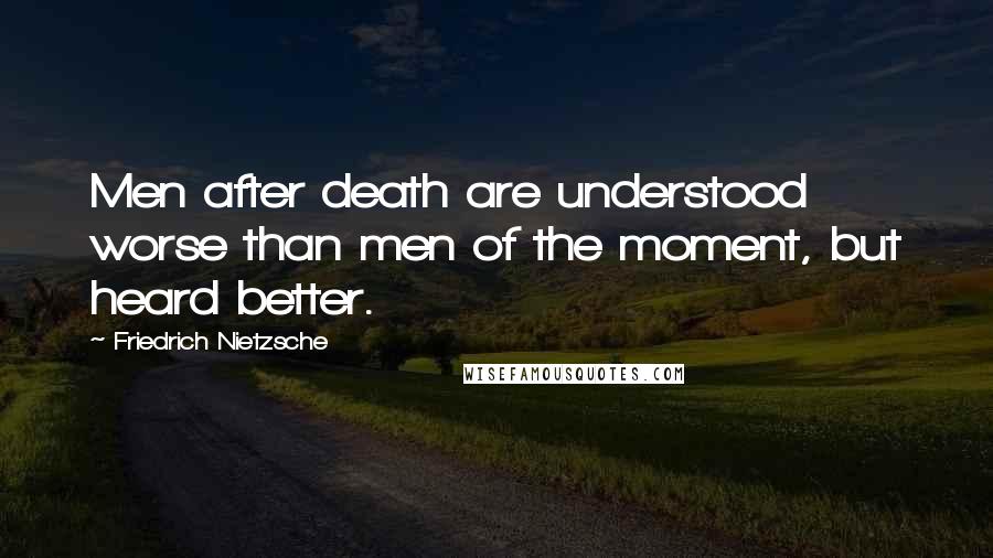 Friedrich Nietzsche Quotes: Men after death are understood worse than men of the moment, but heard better.