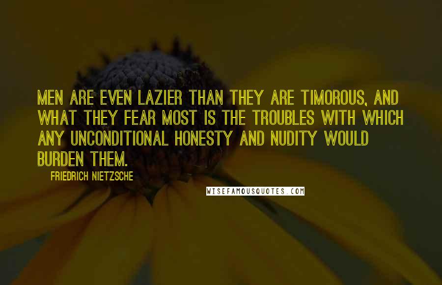 Friedrich Nietzsche Quotes: Men are even lazier than they are timorous, and what they fear most is the troubles with which any unconditional honesty and nudity would burden them.