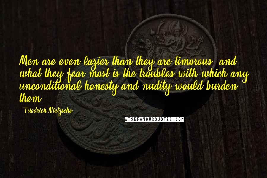 Friedrich Nietzsche Quotes: Men are even lazier than they are timorous, and what they fear most is the troubles with which any unconditional honesty and nudity would burden them.