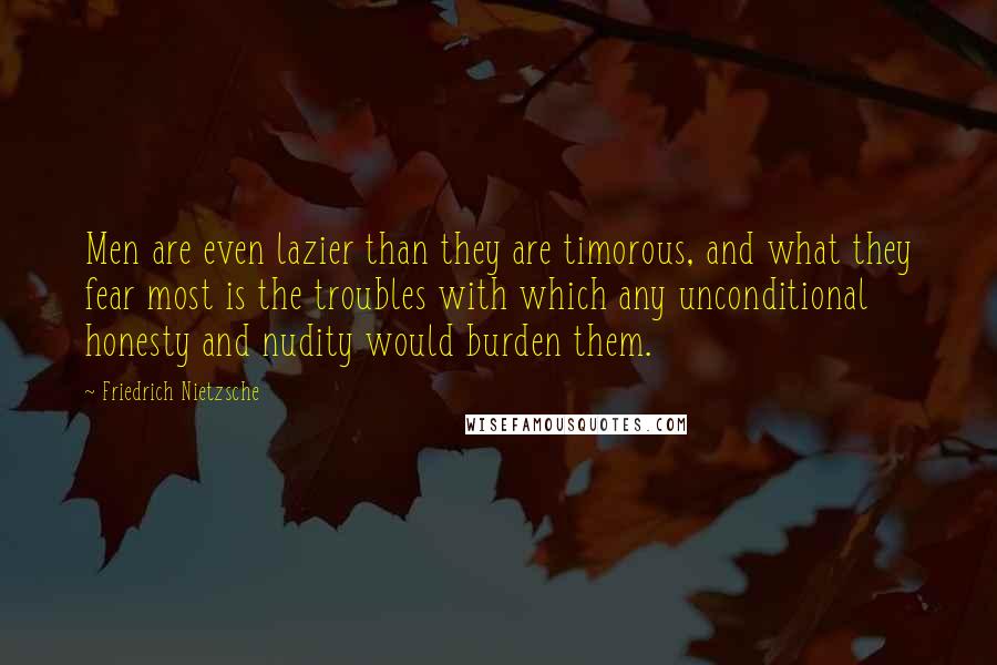 Friedrich Nietzsche Quotes: Men are even lazier than they are timorous, and what they fear most is the troubles with which any unconditional honesty and nudity would burden them.